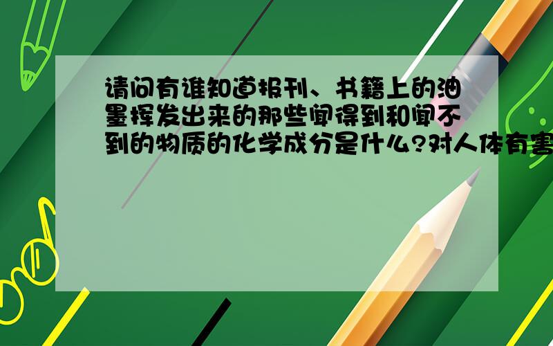 请问有谁知道报刊、书籍上的油墨挥发出来的那些闻得到和闻不到的物质的化学成分是什么?对人体有害吗?