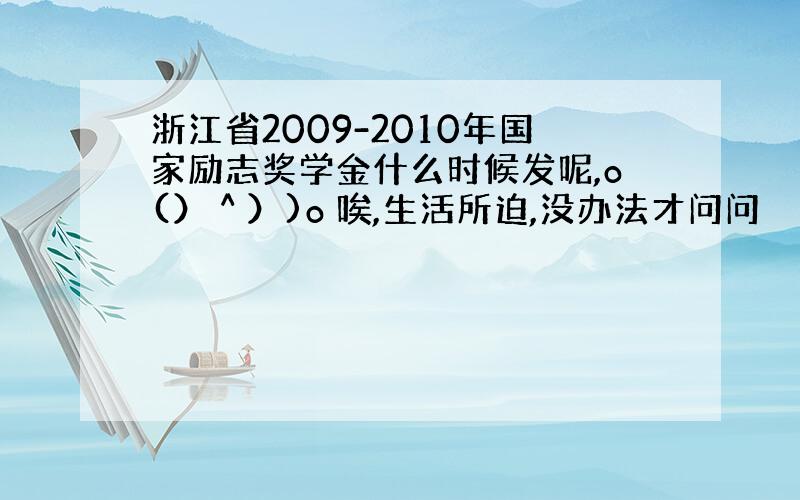 浙江省2009-2010年国家励志奖学金什么时候发呢,o(）＾）)o 唉,生活所迫,没办法才问问