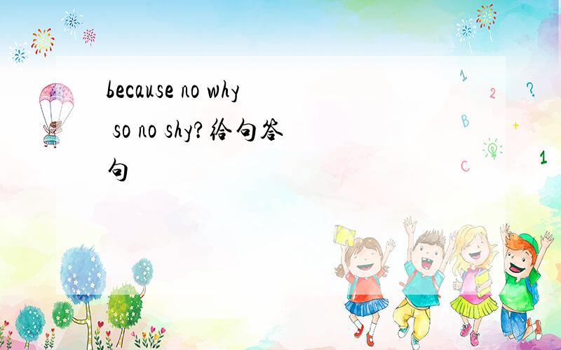 because no why so no shy?给句答句