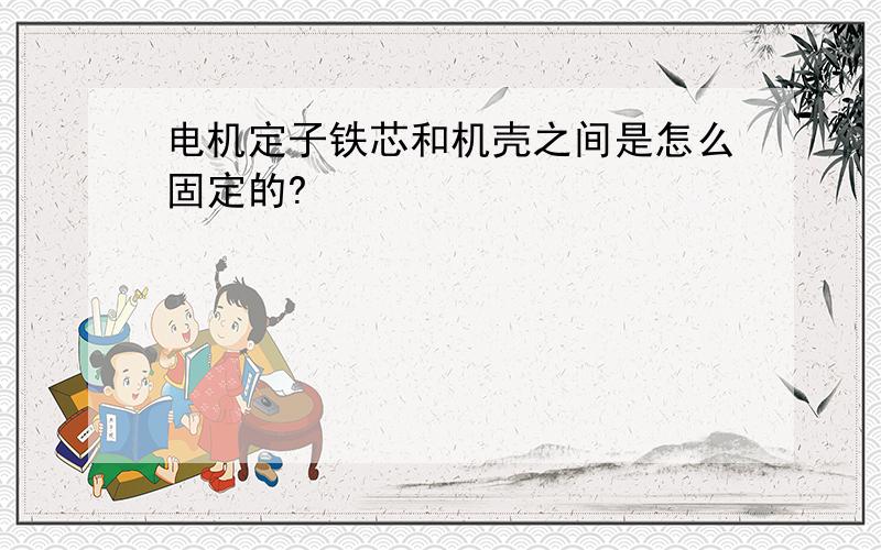 电机定子铁芯和机壳之间是怎么固定的?