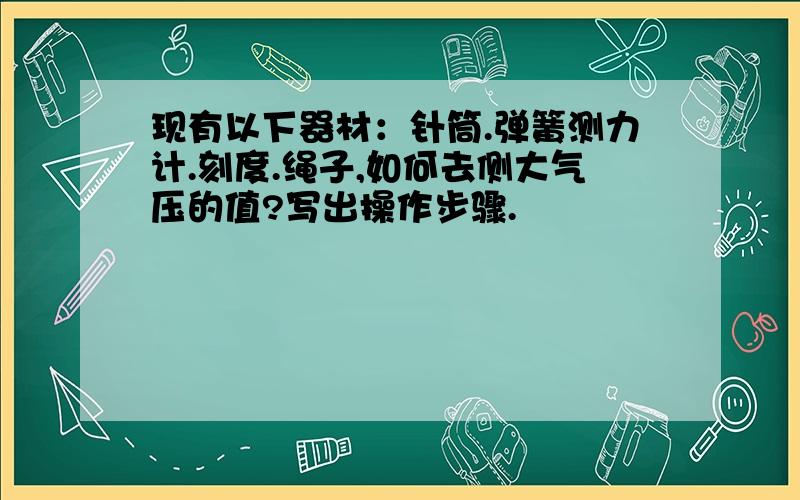 现有以下器材：针筒.弹簧测力计.刻度.绳子,如何去侧大气压的值?写出操作步骤.