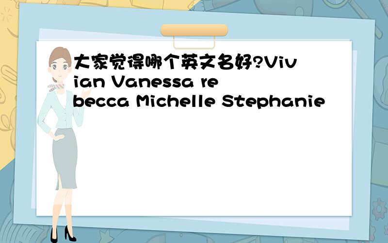 大家觉得哪个英文名好?Vivian Vanessa rebecca Michelle Stephanie