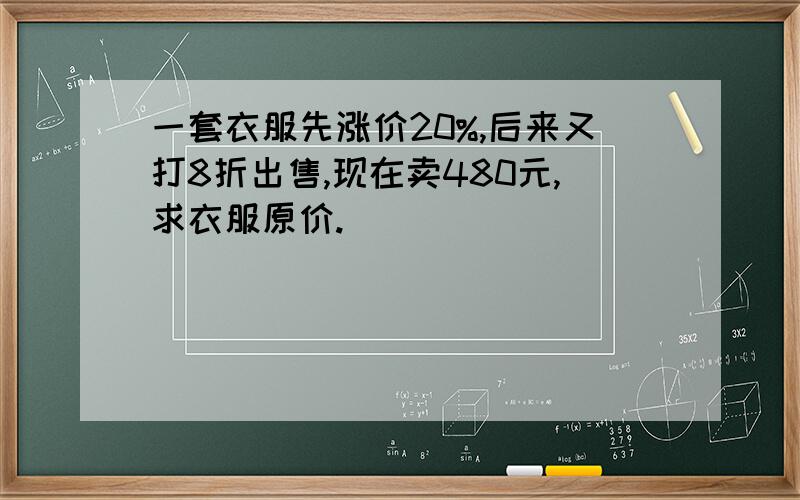 一套衣服先涨价20%,后来又打8折出售,现在卖480元,求衣服原价.