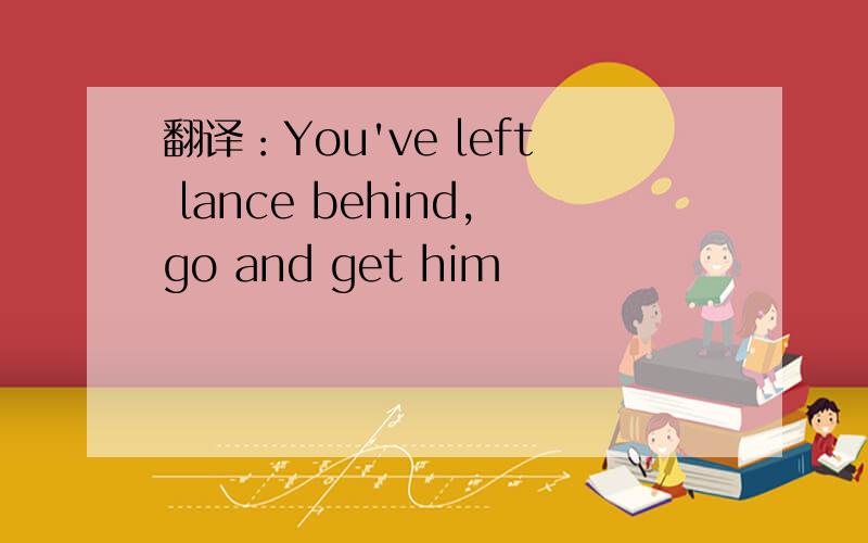 翻译：You've left lance behind,go and get him