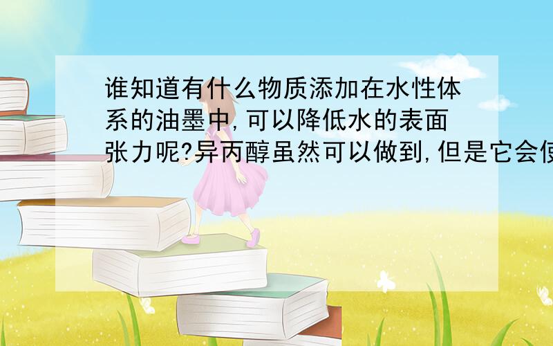 谁知道有什么物质添加在水性体系的油墨中,可以降低水的表面张力呢?异丙醇虽然可以做到,但是它会使整个体系增稠,有没有不会导