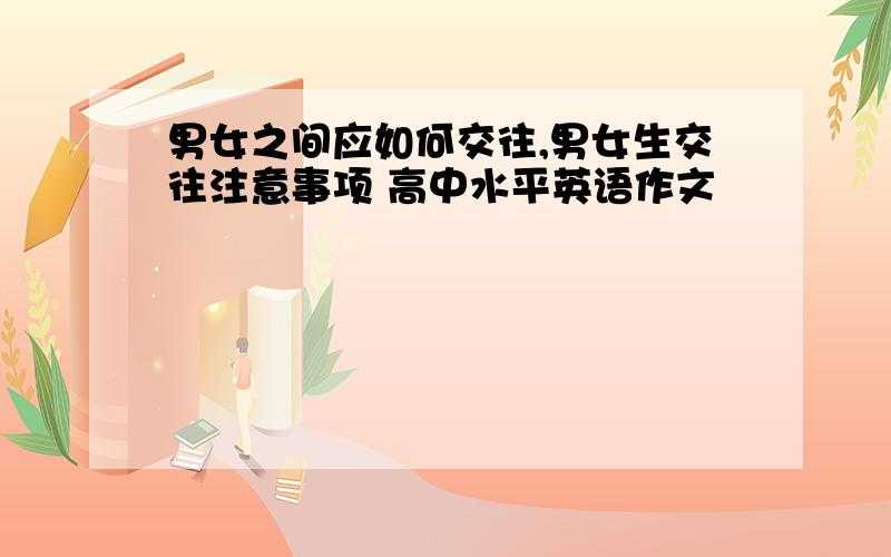 男女之间应如何交往,男女生交往注意事项 高中水平英语作文