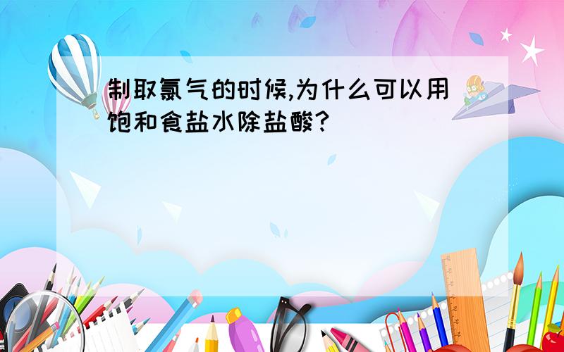 制取氯气的时候,为什么可以用饱和食盐水除盐酸?