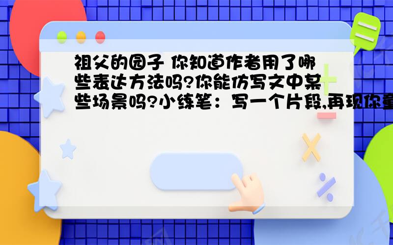 祖父的园子 你知道作者用了哪些表达方法吗?你能仿写文中某些场景吗?小练笔：写一个片段,再现你童年趣事