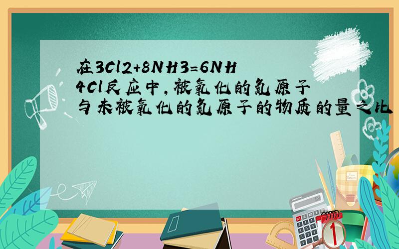 在3Cl2+8NH3=6NH4Cl反应中,被氧化的氮原子与未被氧化的氮原子的物质的量之比