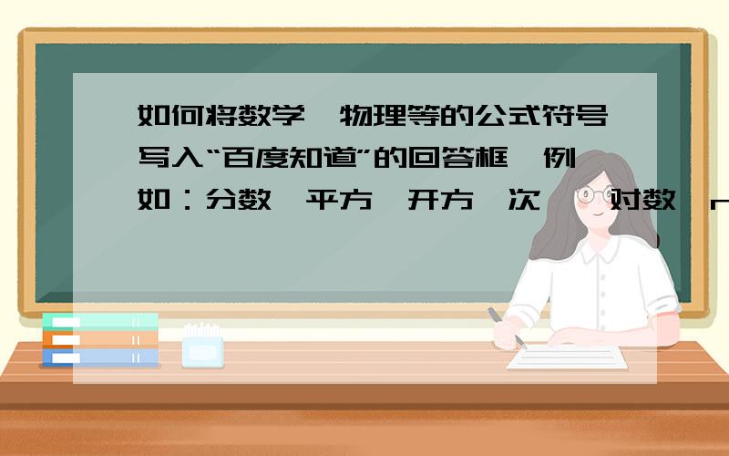 如何将数学、物理等的公式符号写入“百度知道”的回答框,例如：分数、平方、开方、次幂、对数、n次方根；物理符号的下标、积分