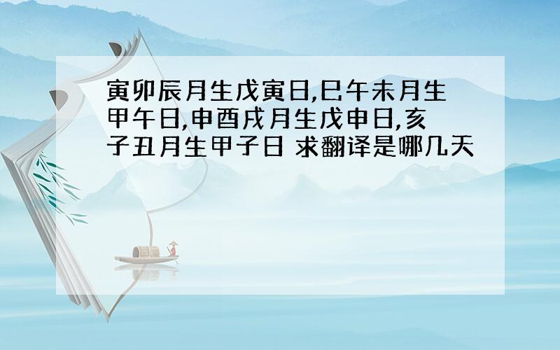 寅卯辰月生戊寅日,巳午未月生甲午日,申酉戌月生戊申日,亥子丑月生甲子日 求翻译是哪几天