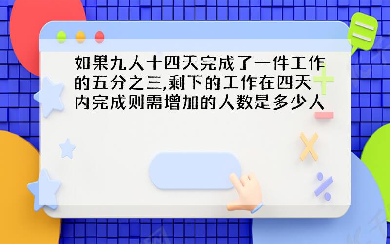 如果九人十四天完成了一件工作的五分之三,剩下的工作在四天内完成则需增加的人数是多少人