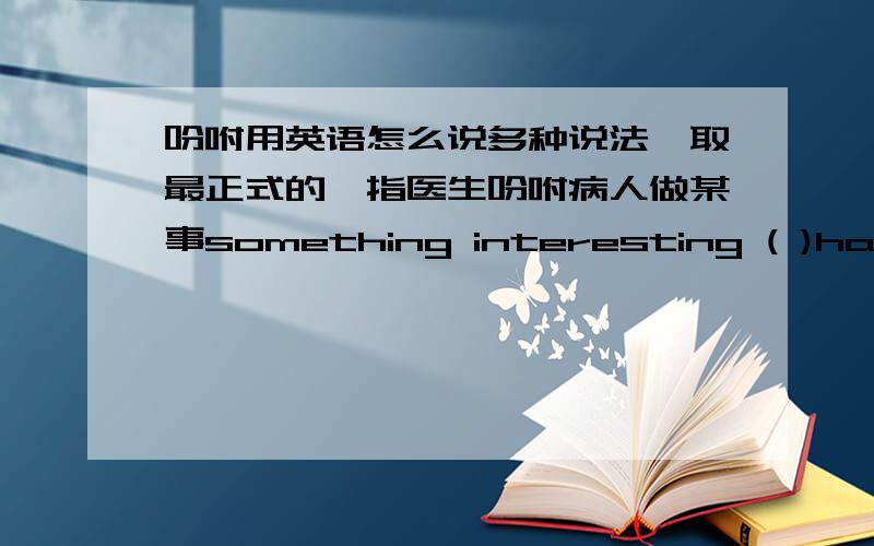 吩咐用英语怎么说多种说法,取最正式的,指医生吩咐病人做某事something interesting ( )happen