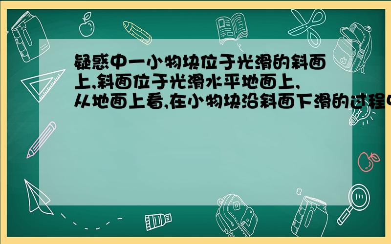 疑惑中一小物块位于光滑的斜面上,斜面位于光滑水平地面上,从地面上看,在小物块沿斜面下滑的过程中,斜面对小物块的作用力做功