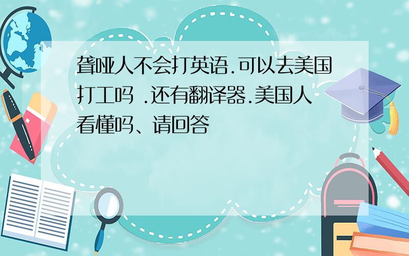 聋哑人不会打英语.可以去美国打工吗 .还有翻译器.美国人看懂吗、请回答