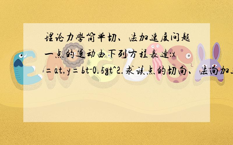 理论力学简单切、法加速度问题一点的运动由下列方程表达：x=at,y=bt-0.5gt^2.求该点的切向、法向加速度（a,