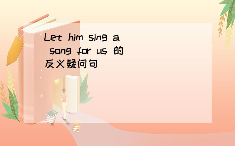 Let him sing a song for us 的反义疑问句