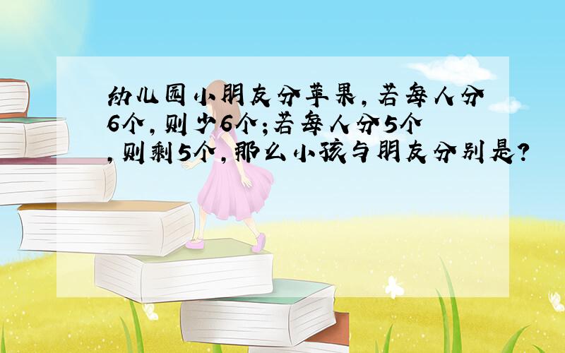 幼儿园小朋友分苹果,若每人分6个,则少6个;若每人分5个,则剩5个,那么小孩与朋友分别是?