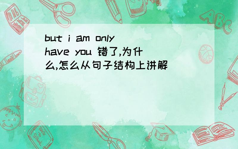 but i am only have you 错了,为什么,怎么从句子结构上讲解