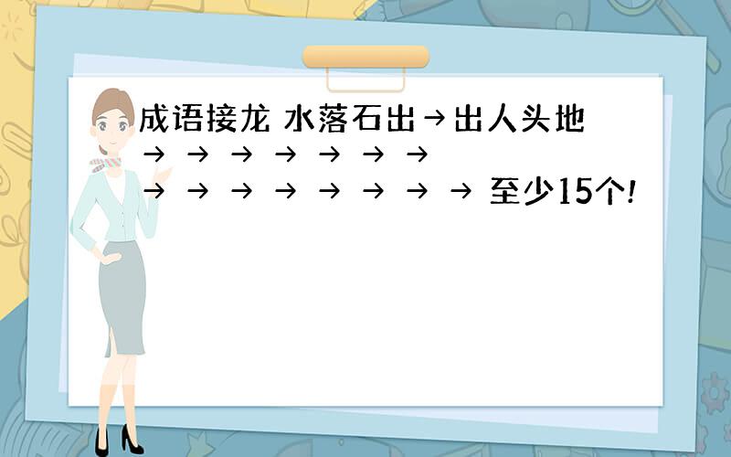 成语接龙 水落石出→出人头地→ → → → → → → → → → → → → → → 至少15个!