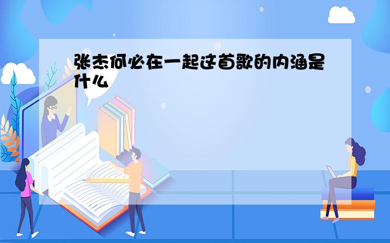 张杰何必在一起这首歌的内涵是什么