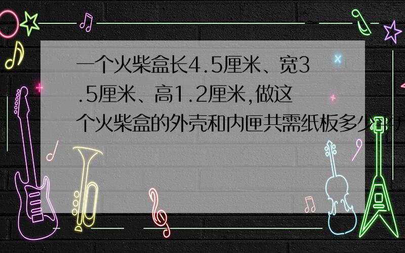 一个火柴盒长4.5厘米、宽3.5厘米、高1.2厘米,做这个火柴盒的外壳和内匣共需纸板多少平方厘米?