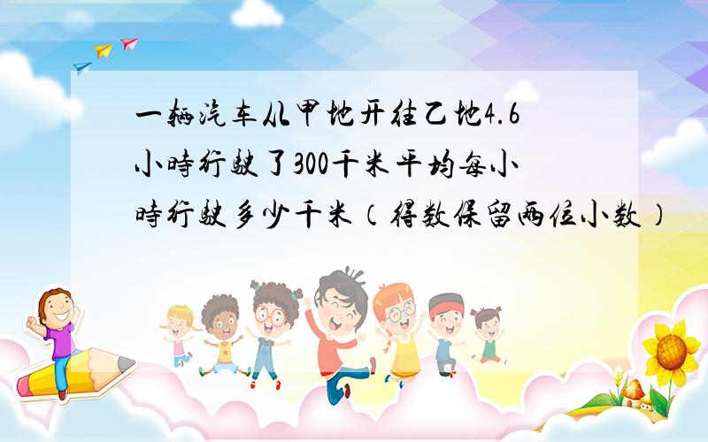 一辆汽车从甲地开往乙地4.6小时行驶了300千米平均每小时行驶多少千米（得数保留两位小数）