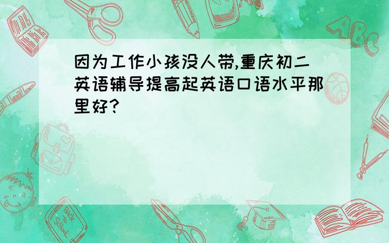 因为工作小孩没人带,重庆初二英语辅导提高起英语口语水平那里好?