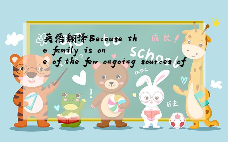 英语翻译Because the family is one of the few ongoing sources of