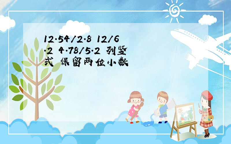 12.54/2.8 12/6.2 4.78/5.2 列竖式 保留两位小数