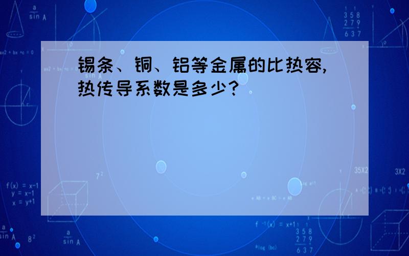 锡条、铜、铝等金属的比热容,热传导系数是多少?