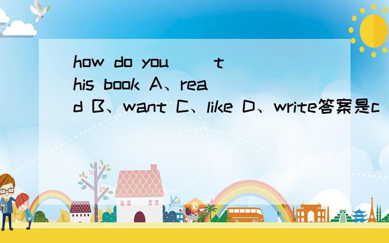 how do you （）this book A、read B、want C、like D、write答案是c 为什么b