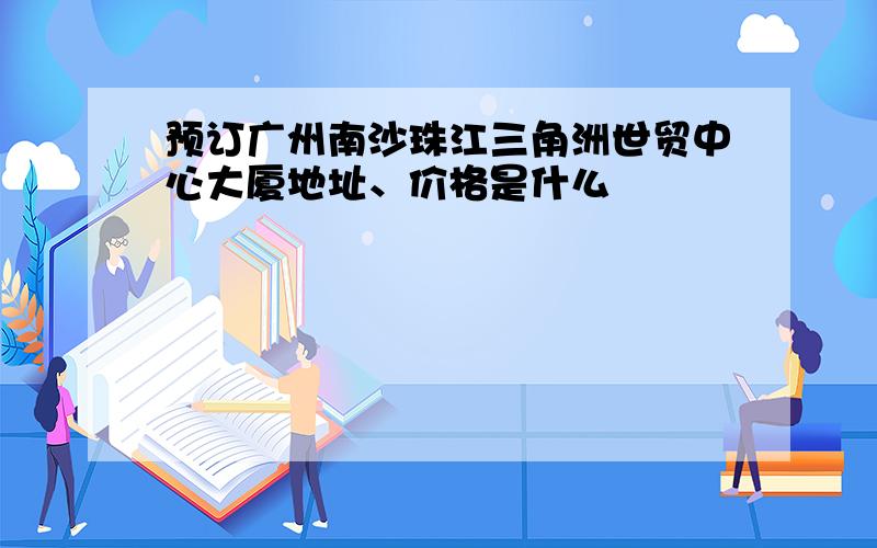 预订广州南沙珠江三角洲世贸中心大厦地址、价格是什么