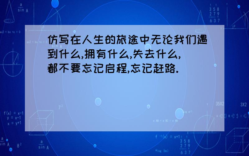 仿写在人生的旅途中无论我们遇到什么,拥有什么,失去什么,都不要忘记启程,忘记赶路.