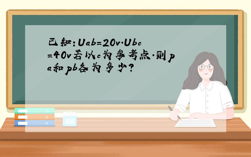 已知：Uab=20v.Ubc=40v若以c为参考点.则pa和pb各为多少?