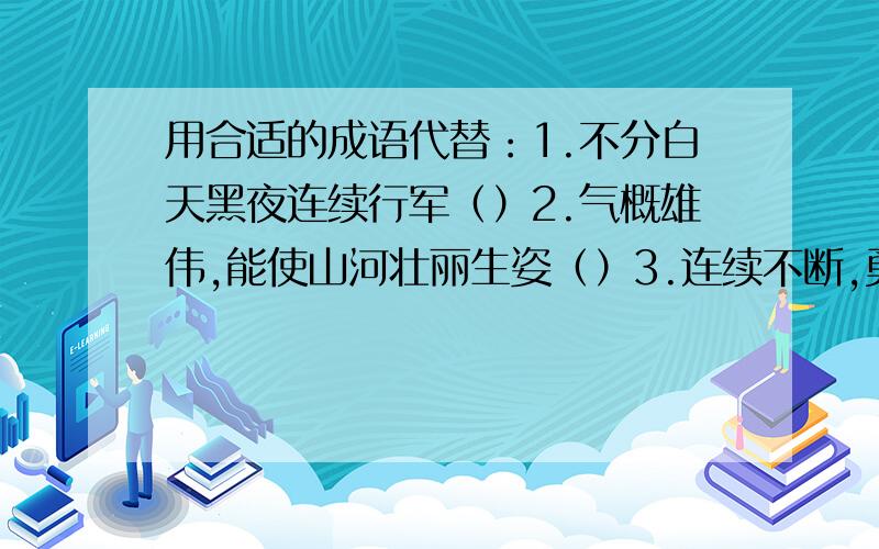 用合适的成语代替：1.不分白天黑夜连续行军（）2.气概雄伟,能使山河壮丽生姿（）3.连续不断,勇往直前,坚持不懈（）4.