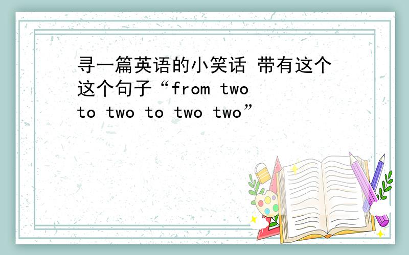 寻一篇英语的小笑话 带有这个这个句子“from two to two to two two”