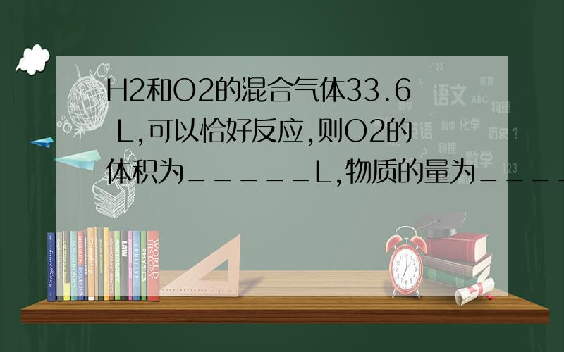 H2和O2的混合气体33.6 L,可以恰好反应,则O2的体积为_____L,物质的量为_____mol.