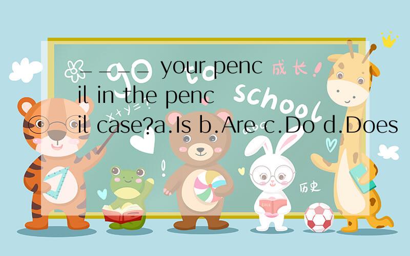 ____ your pencil in the pencil case?a.Is b.Are c.Do d.Does