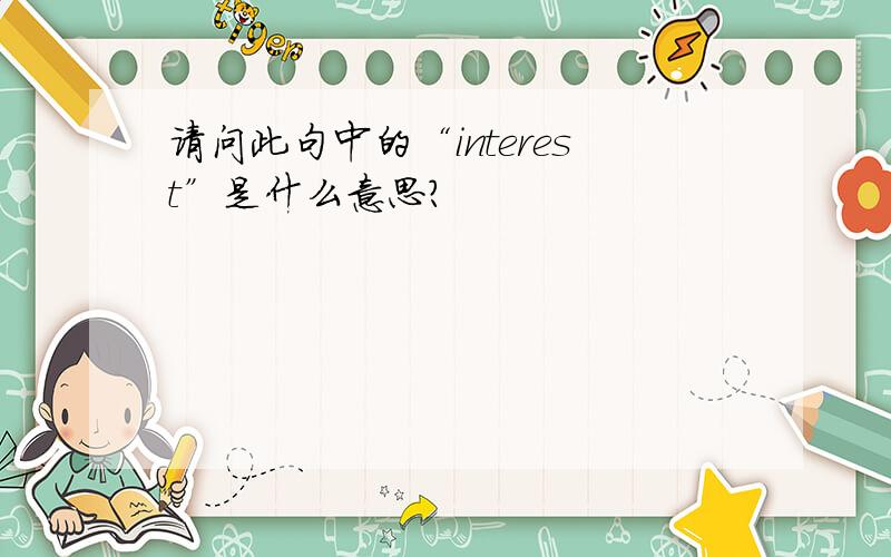 请问此句中的“interest”是什么意思?