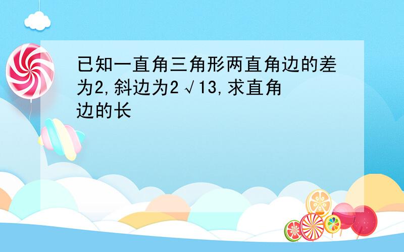 已知一直角三角形两直角边的差为2,斜边为2√13,求直角边的长