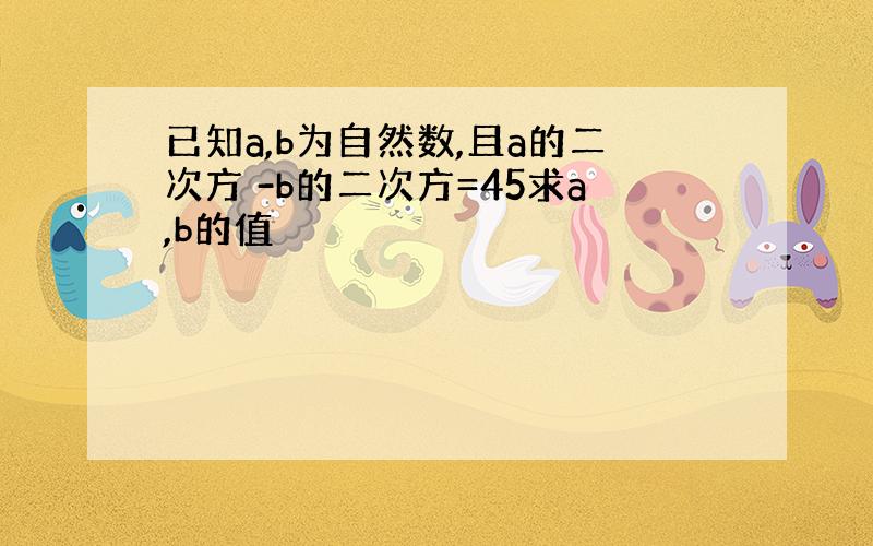 已知a,b为自然数,且a的二次方 -b的二次方=45求a,b的值