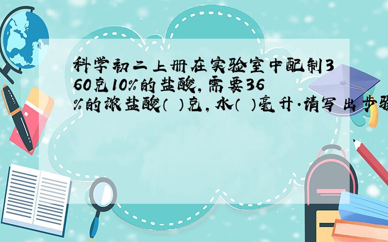 科学初二上册在实验室中配制360克10%的盐酸,需要36%的浓盐酸（ ）克,水（ ）毫升.请写出步骤