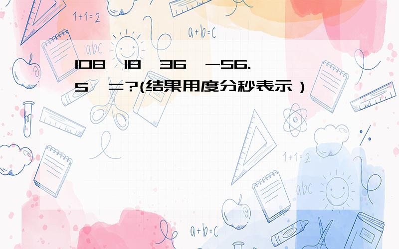 108°18′36″-56.5°＝?(结果用度分秒表示）