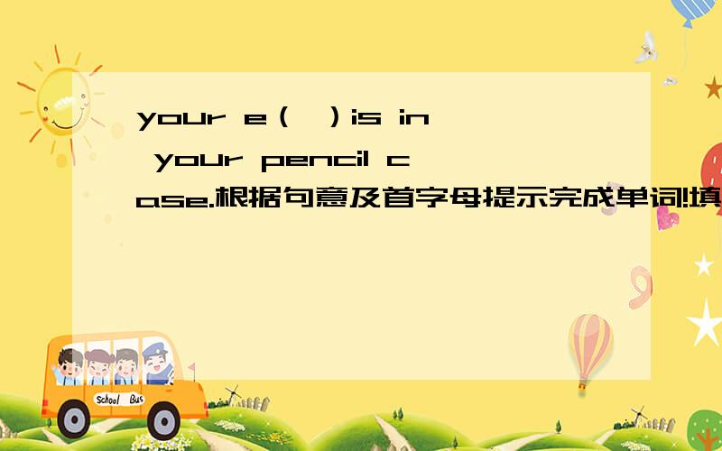 your e（ ）is in your pencil case.根据句意及首字母提示完成单词!填什么?