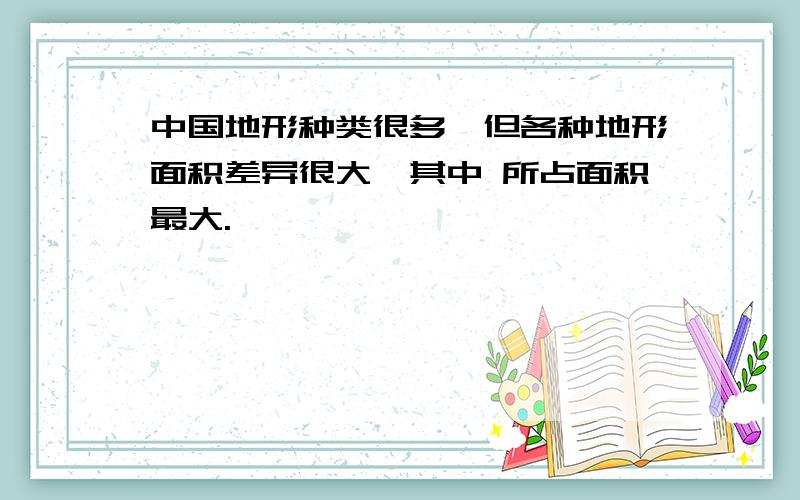 中国地形种类很多,但各种地形面积差异很大,其中 所占面积最大.