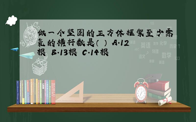 做一个坚固的正方体框架至少需氧的横杆数是（ ） A.12根 B.13根 C.14根