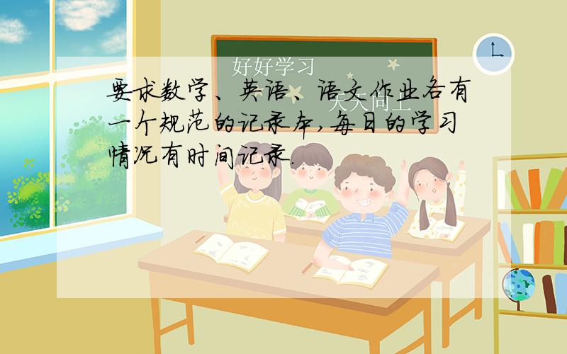 要求数学、英语、语文作业各有一个规范的记录本,每日的学习情况有时间记录.