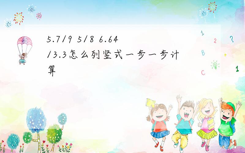 5.7/9 5/8 6.64/3.3怎么列竖式一步一步计算