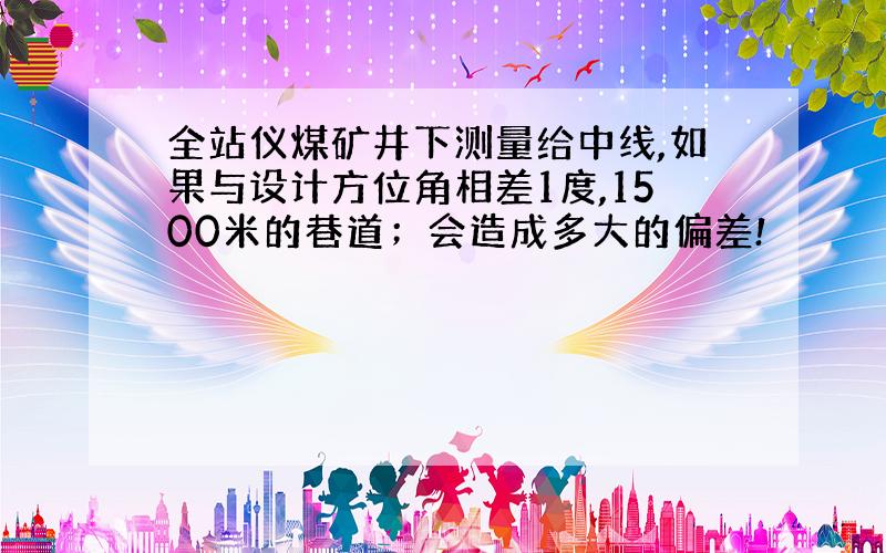 全站仪煤矿井下测量给中线,如果与设计方位角相差1度,1500米的巷道；会造成多大的偏差!